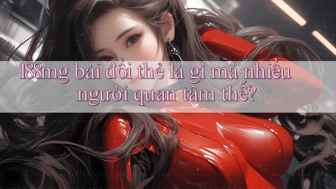 188mg bài đổi thẻ là gì mà nhiều người quan tâm thế?