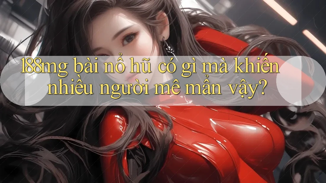 188mg bài nổ hũ có gì mà khiến nhiều người mê mẩn vậy?