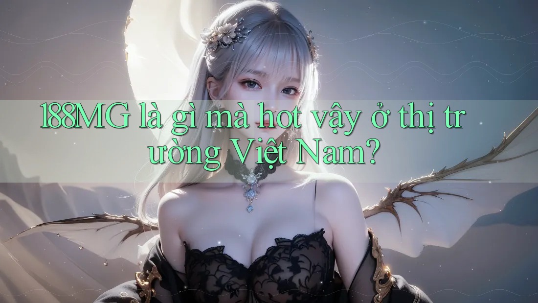 188MG là gì mà hot vậy ở thị trường Việt Nam?