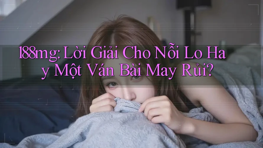 188mg: Lời Giải Cho Nỗi Lo Hay Một Ván Bài May Rủi?