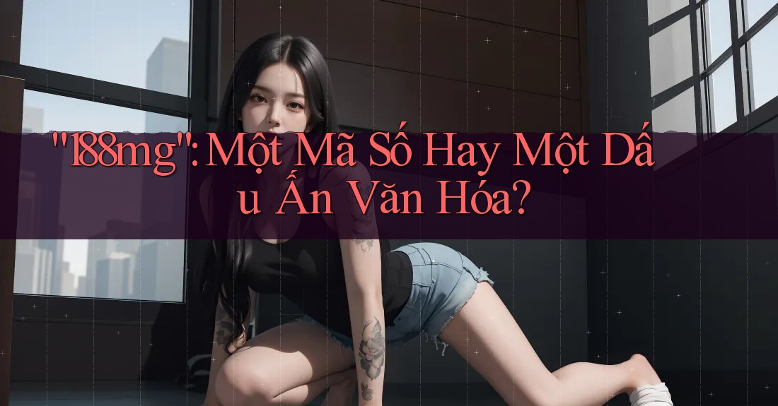 “188mg”: Một Mã Số Hay Một Dấu Ấn Văn Hóa?