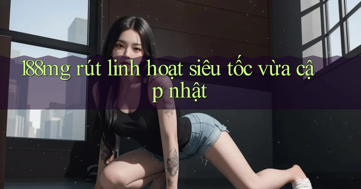 188mg rút linh hoạt siêu tốc vừa cập nhật