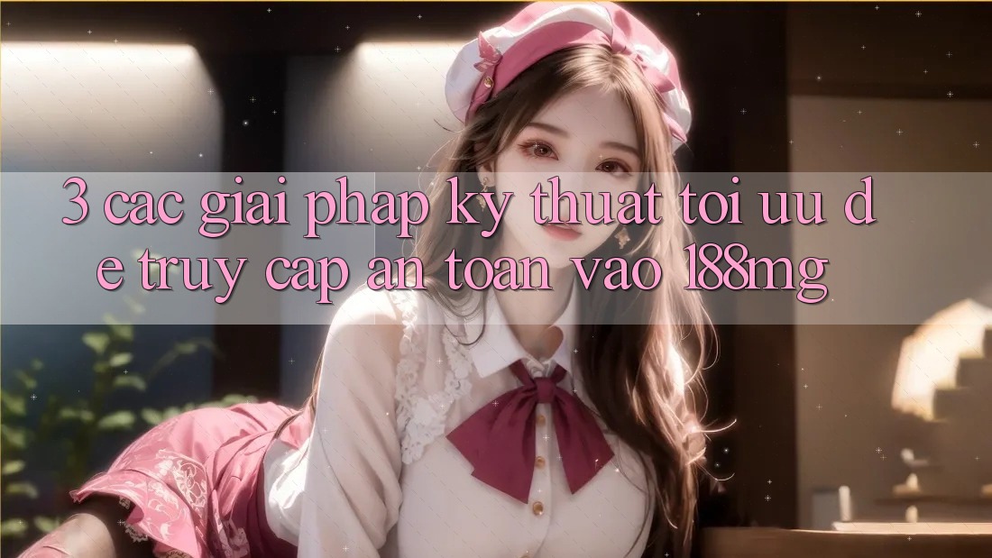 3. Các giải pháp kỹ thuật tối ưu để truy cập an toàn vào 188mg