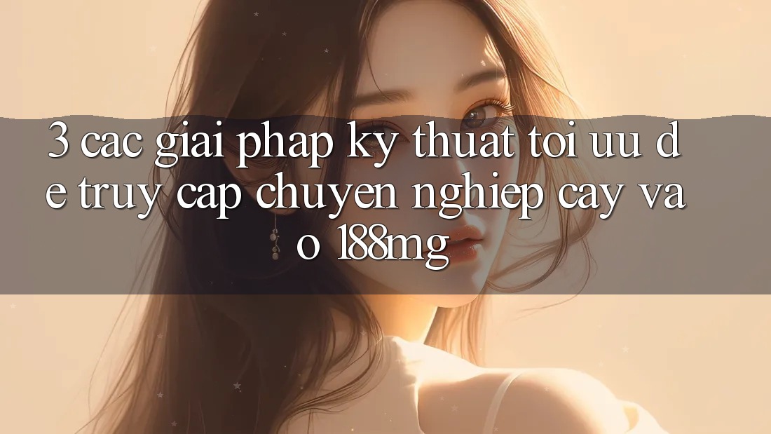 3. Các giải pháp kỹ thuật tối ưu để truy cập chuyên nghiệp cậy vào 188mg