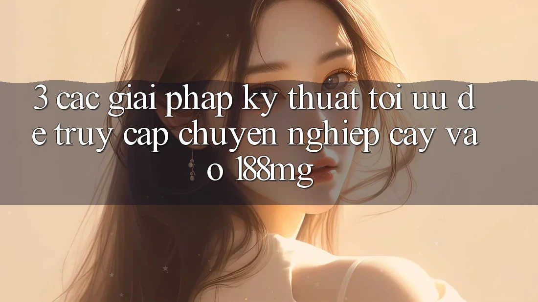 3. Các giải pháp kỹ thuật tối ưu để truy cập chuyên nghiệp cậy vào 188mg