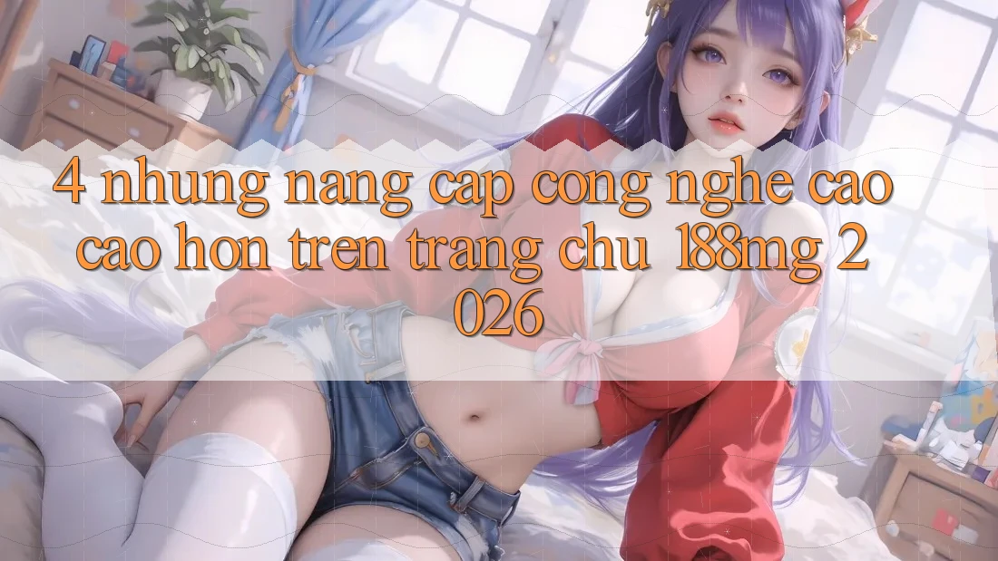 4. Những nâng cấp công nghệ cao cao hơn trên Trang chủ 188mg 2026