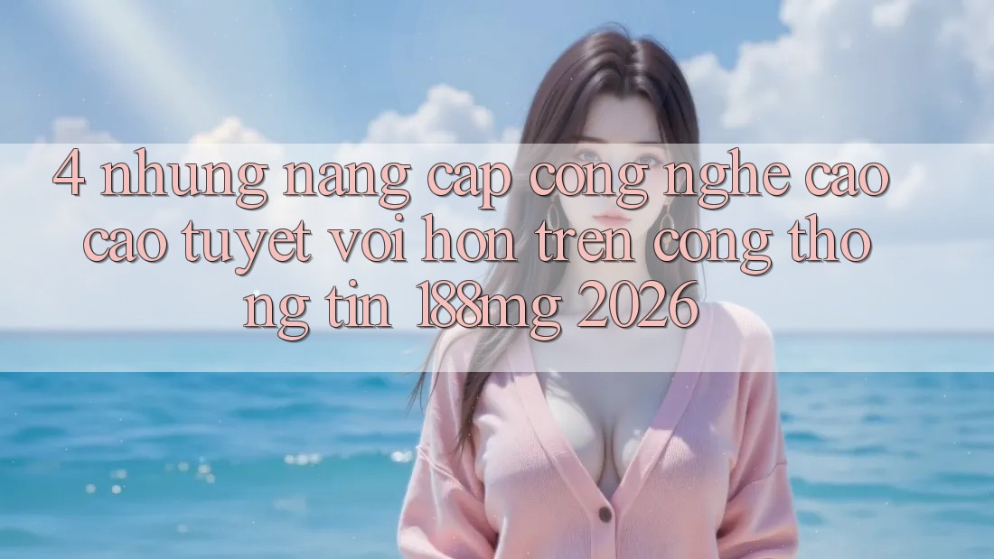 4. Những nâng cấp công nghệ cao cao tuyệt vời hơn trên Cổng thông tin 188mg 2026