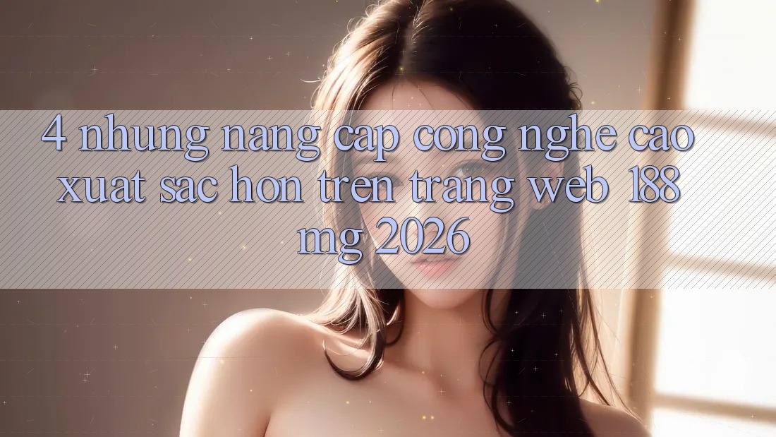 4. Những nâng cấp công nghệ cao xuất sắc hơn trên Trang web 188mg 2026