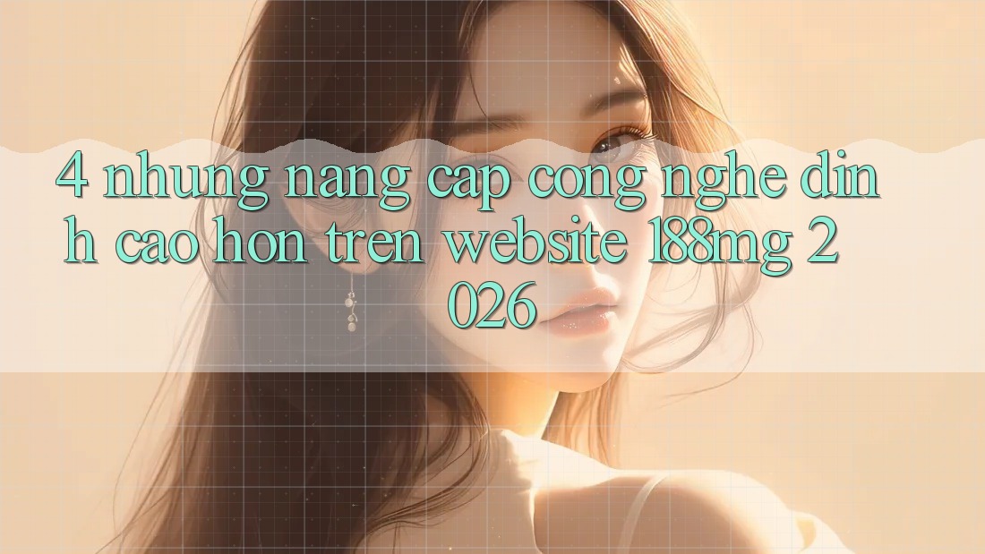 4. Những nâng cấp công nghệ đỉnh cao hơn trên Website 188mg 2026