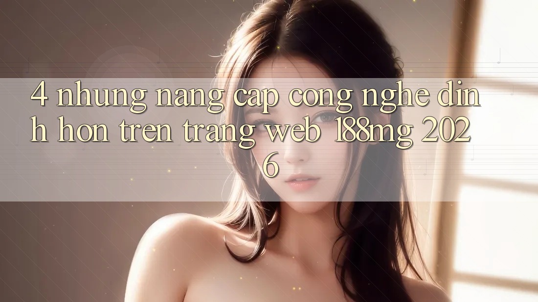 4. Những nâng cấp công nghệ đỉnh hơn trên Trang web 188mg 2026
