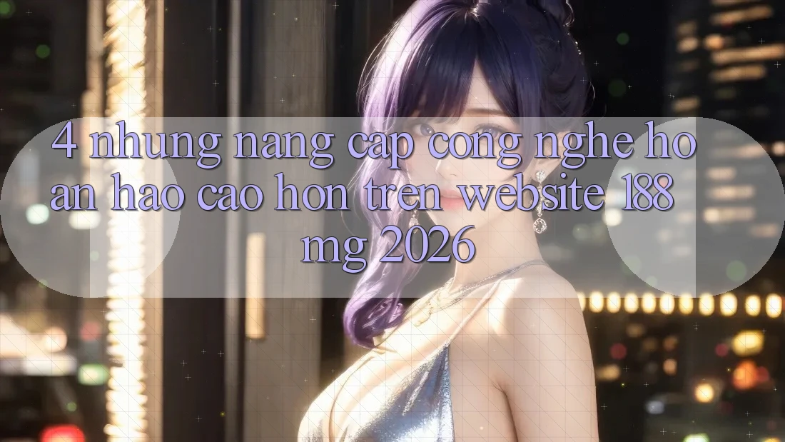 4. Những nâng cấp công nghệ hoàn hảo cao hơn trên Website 188mg 2026