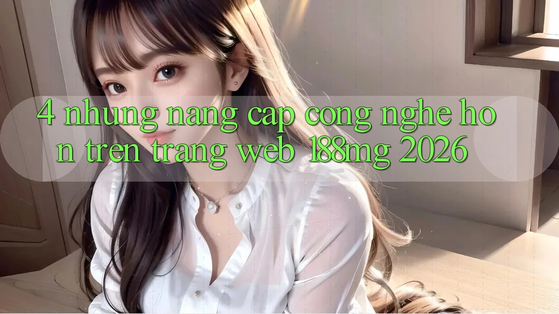 4. Những nâng cấp công nghệ hơn trên Trang web 188mg 2026