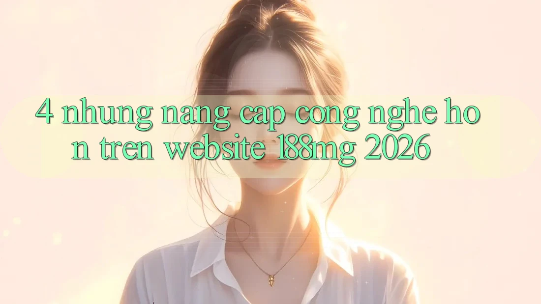4. Những nâng cấp công nghệ hơn trên Website 188mg 2026