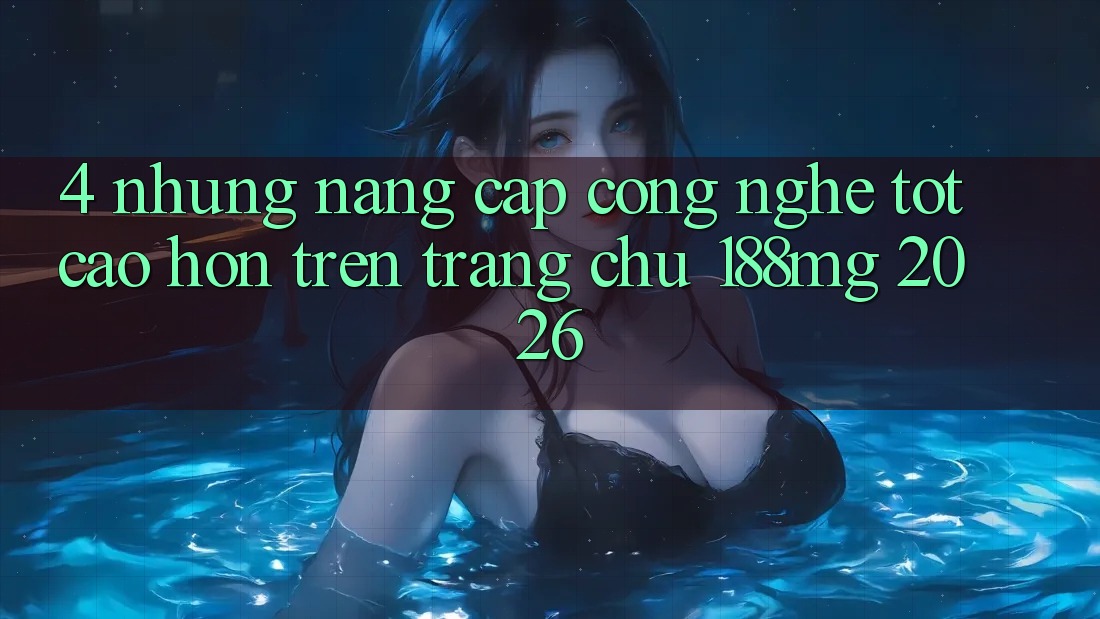 4. Những nâng cấp công nghệ tốt cao hơn trên Trang chủ 188mg 2026