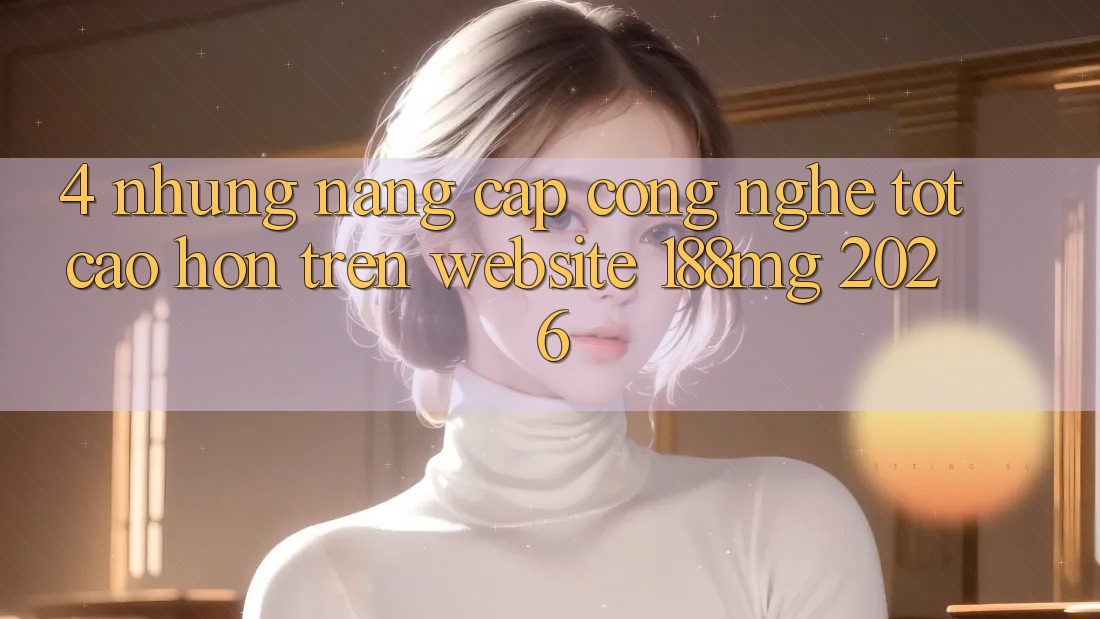 4. Những nâng cấp công nghệ tốt cao hơn trên Website 188mg 2026