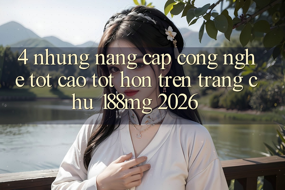 4. Những nâng cấp công nghệ tốt cao tốt hơn trên Trang chủ 188mg 2026