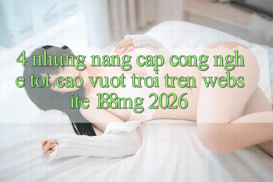 4. Những nâng cấp công nghệ tốt cao vượt trội trên Website 188mg 2026