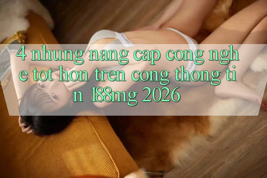 4. Những nâng cấp công nghệ tốt hơn trên Cổng thông tin 188mg 2026