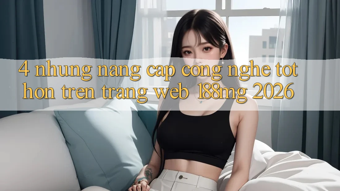 4. Những nâng cấp công nghệ tốt hơn trên Trang web 188mg 2026