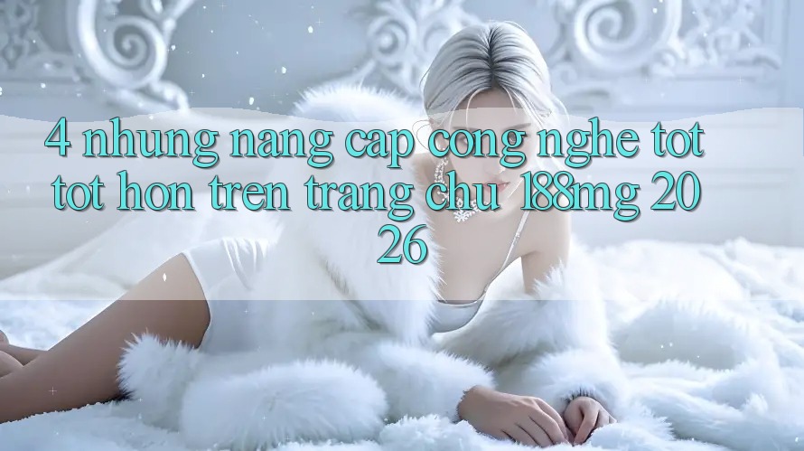 4. Những nâng cấp công nghệ tốt tốt hơn trên Trang chủ 188mg 2026