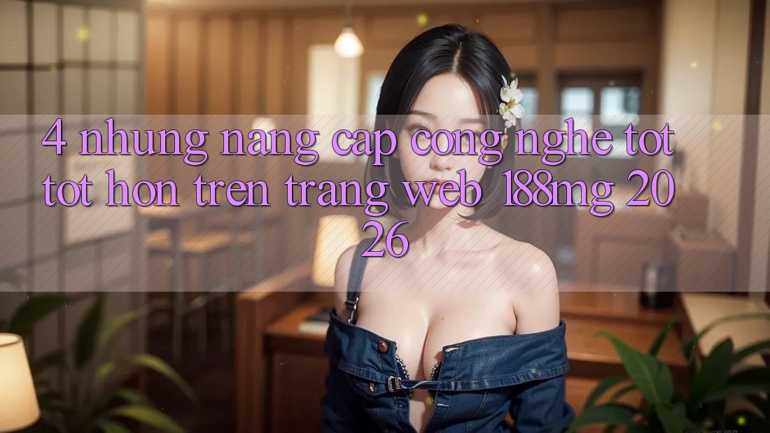 4. Những nâng cấp công nghệ tốt tốt hơn trên Trang web 188mg 2026