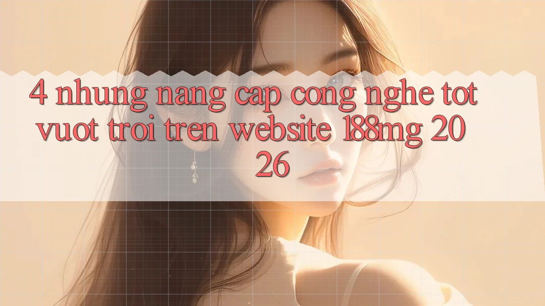 4. Những nâng cấp công nghệ tốt vượt trội trên Website 188mg 2026