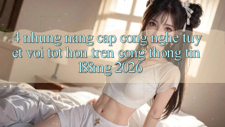 4. Những nâng cấp công nghệ tuyệt vời tốt hơn trên Cổng thông tin 188mg 2026