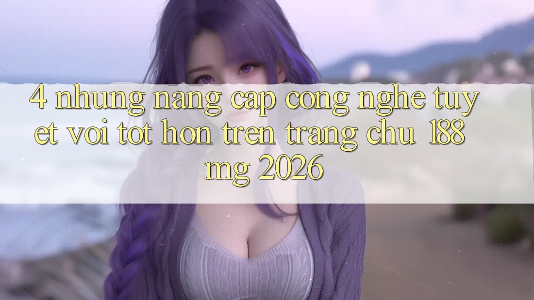4. Những nâng cấp công nghệ tuyệt vời tốt hơn trên Trang chủ 188mg 2026