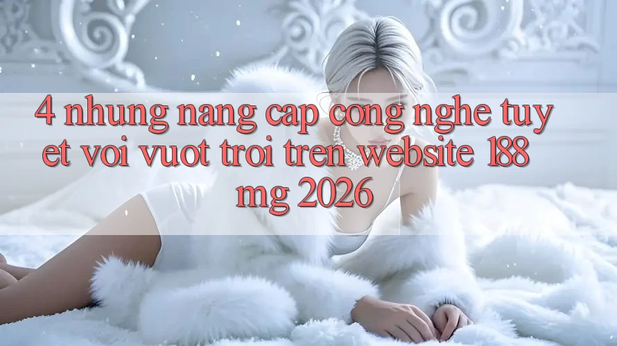 4. Những nâng cấp công nghệ tuyệt vời vượt trội trên Website 188mg 2026