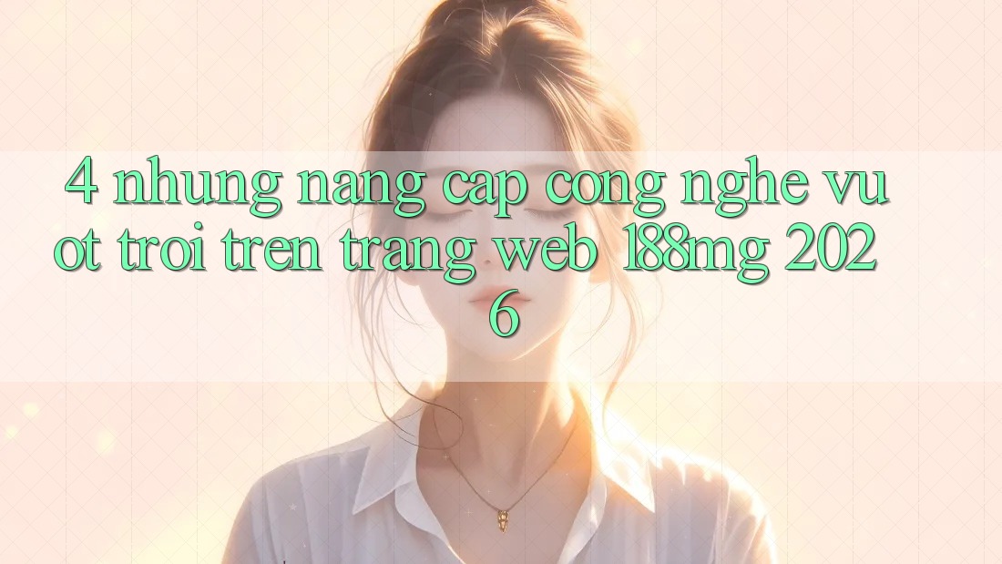 4. Những nâng cấp công nghệ vượt trội trên Trang web 188mg 2026