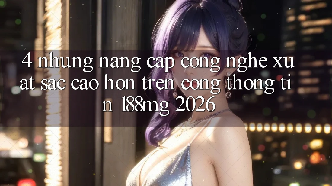 4. Những nâng cấp công nghệ xuất sắc cao hơn trên Cổng thông tin 188mg 2026