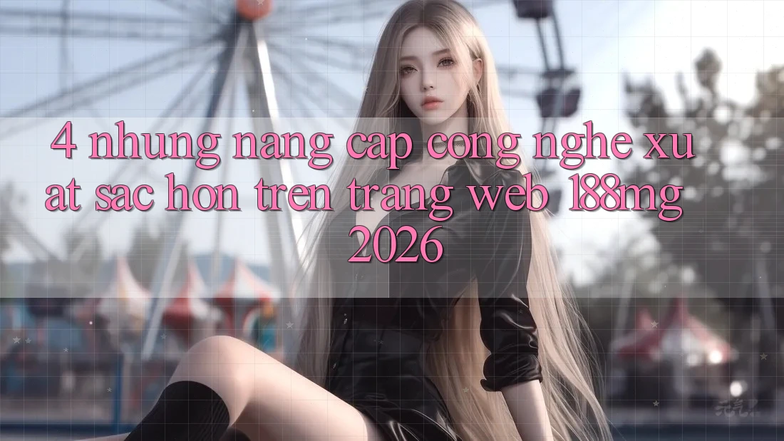 4. Những nâng cấp công nghệ xuất sắc hơn trên Trang web 188mg 2026