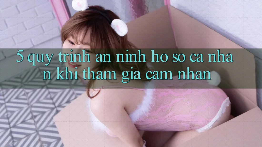 5. Quy trình an ninh hồ sơ cá nhân khi tham gia cảm nhận
