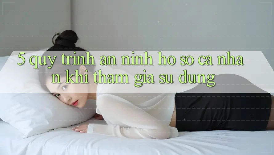 5. Quy trình an ninh hồ sơ cá nhân khi tham gia sử dụng