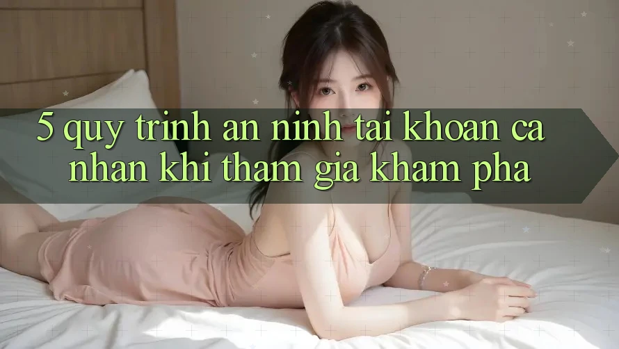 5. Quy trình an ninh tài khoản cá nhân khi tham gia khám phá