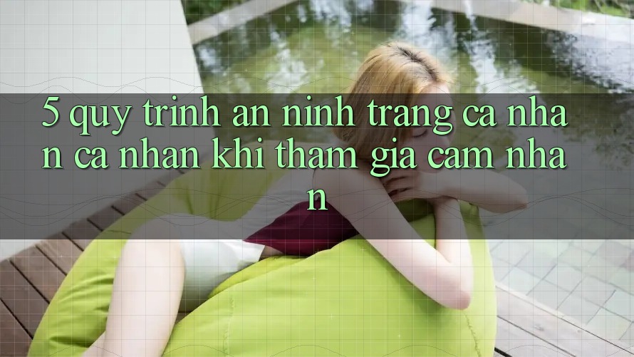 5. Quy trình an ninh trang cá nhân cá nhân khi tham gia cảm nhận