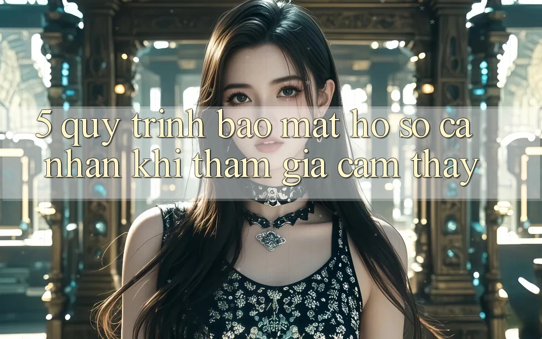 5. Quy trình bảo mật hồ sơ cá nhân khi tham gia cảm thấy