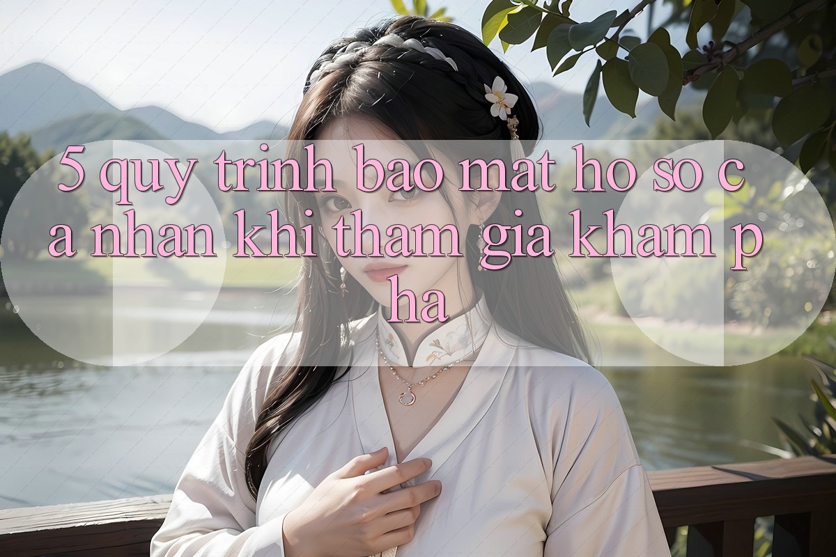 5. Quy trình bảo mật hồ sơ cá nhân khi tham gia khám phá