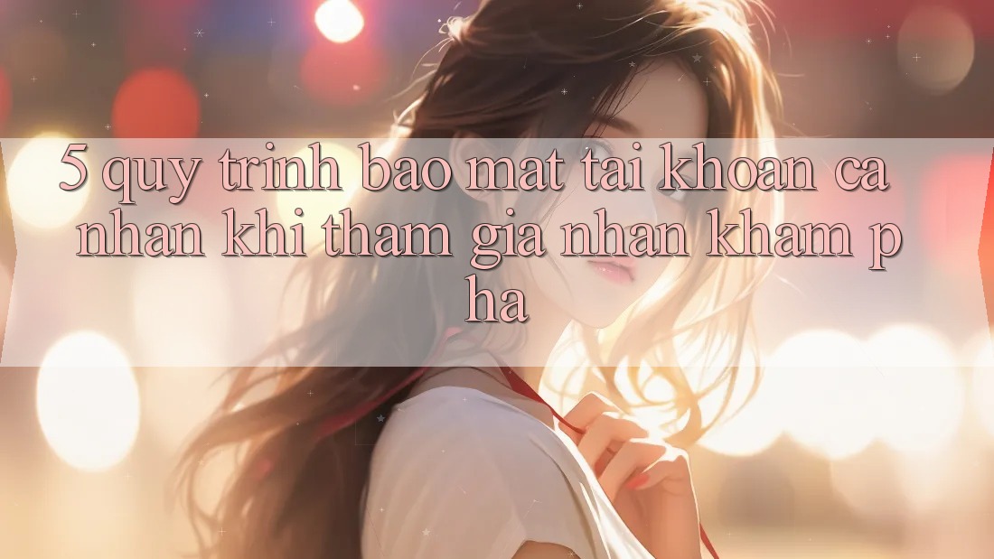 5. Quy trình bảo mật tài khoản cá nhân khi tham gia nhận khám phá