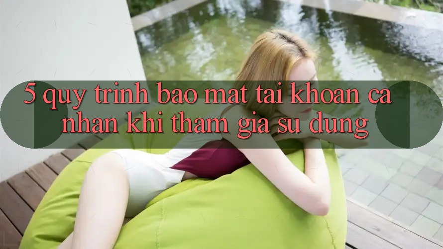 5. Quy trình bảo mật tài khoản cá nhân khi tham gia sử dụng