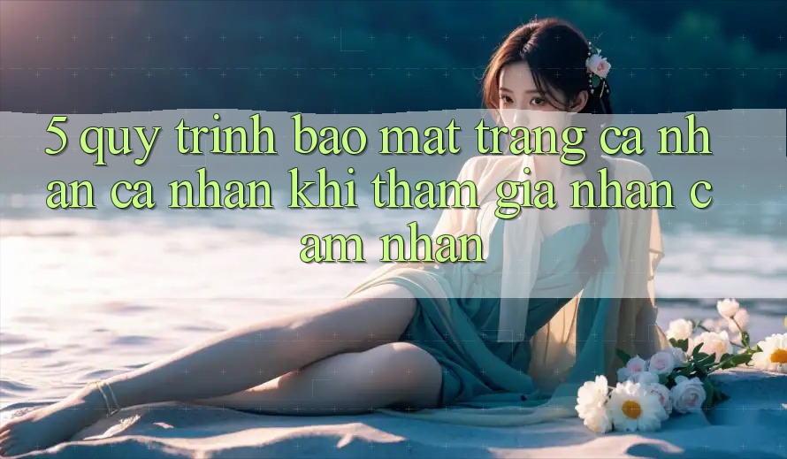 5. Quy trình bảo mật trang cá nhân cá nhân khi tham gia nhận cảm nhận