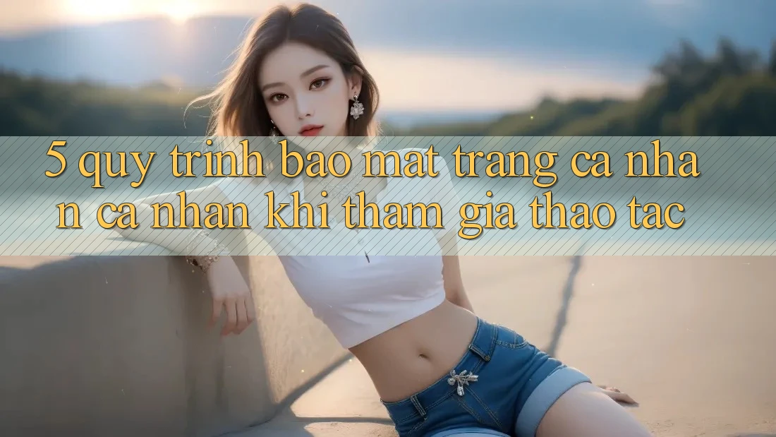5. Quy trình bảo mật trang cá nhân cá nhân khi tham gia thao tác