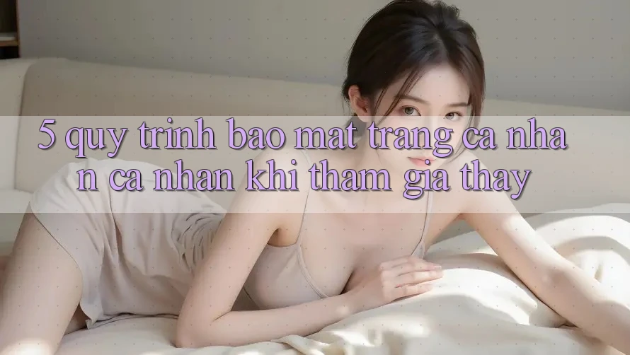 5. Quy trình bảo mật trang cá nhân cá nhân khi tham gia thấy