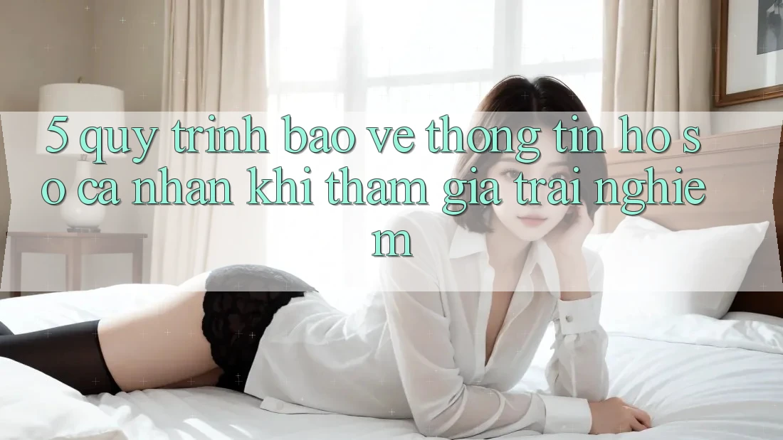 5. Quy trình bảo vệ thông tin hồ sơ cá nhân khi tham gia trải nghiệm