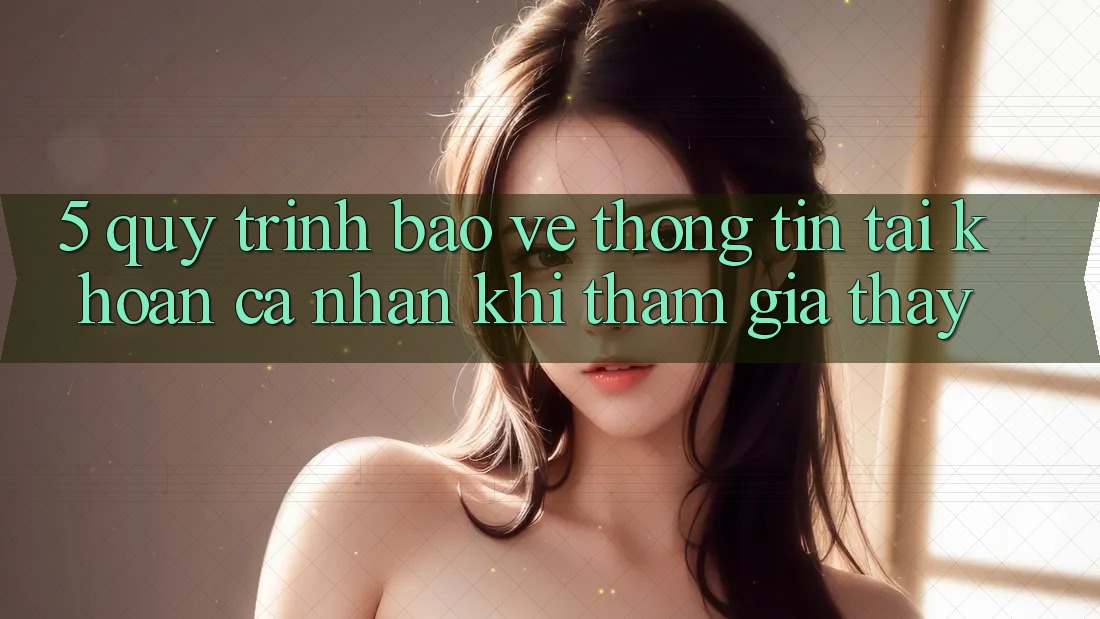 5. Quy trình bảo vệ thông tin tài khoản cá nhân khi tham gia thấy