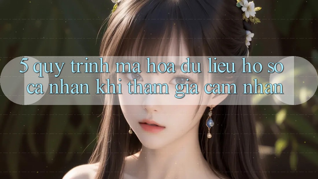 5. Quy trình mã hóa dữ liệu hồ sơ cá nhân khi tham gia cảm nhận
