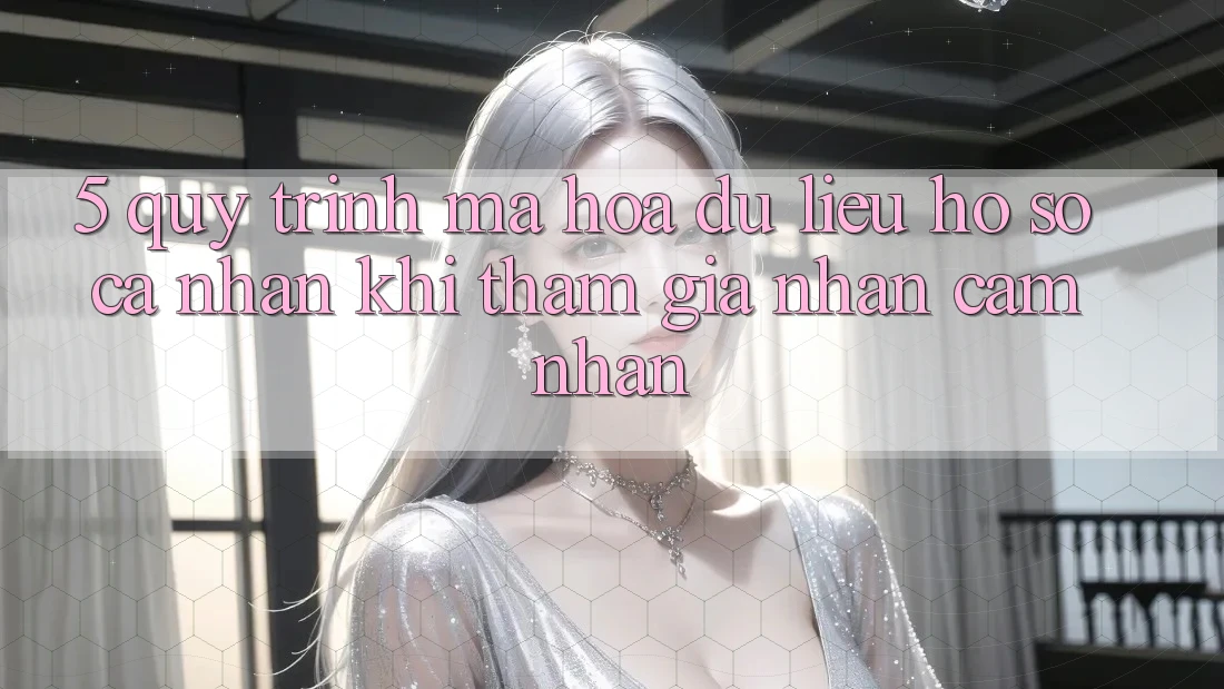 5. Quy trình mã hóa dữ liệu hồ sơ cá nhân khi tham gia nhận cảm nhận