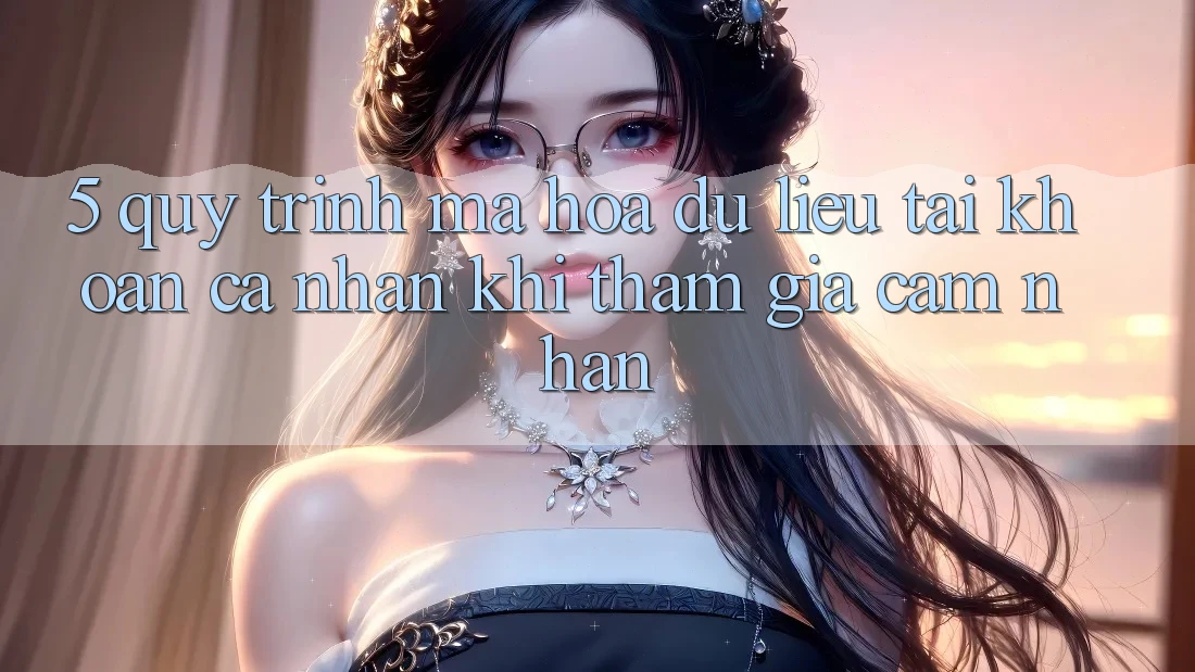 5. Quy trình mã hóa dữ liệu tài khoản cá nhân khi tham gia cảm nhận