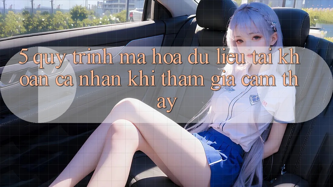5. Quy trình mã hóa dữ liệu tài khoản cá nhân khi tham gia cảm thấy
