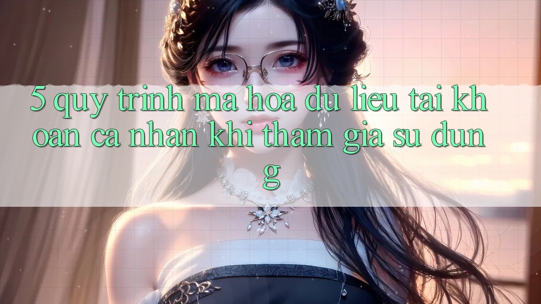 5. Quy trình mã hóa dữ liệu tài khoản cá nhân khi tham gia sử dụng